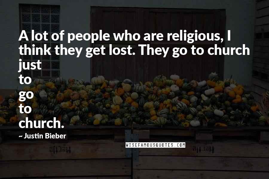 Justin Bieber Quotes: A lot of people who are religious, I think they get lost. They go to church just to go to church.