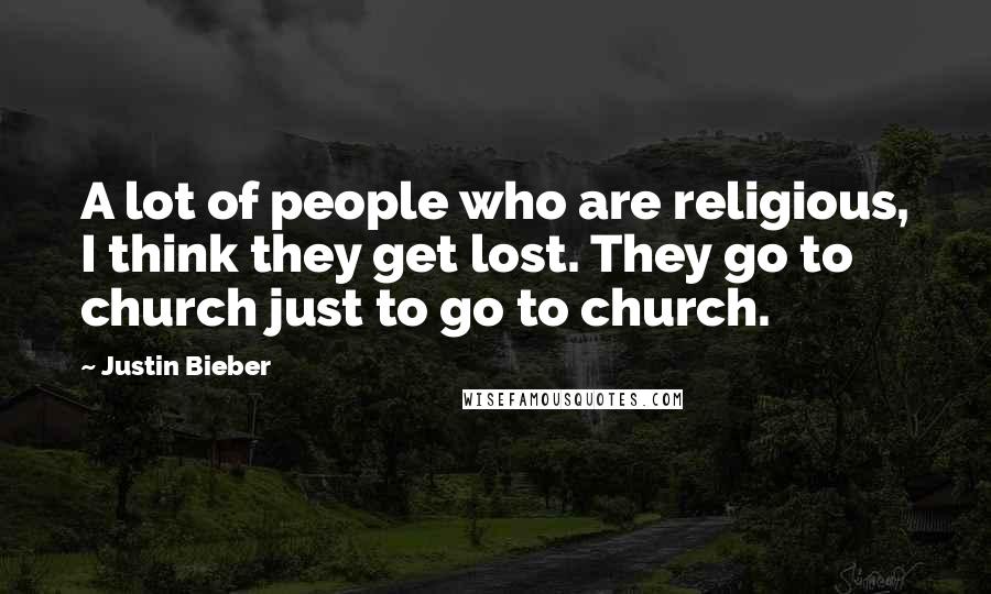 Justin Bieber Quotes: A lot of people who are religious, I think they get lost. They go to church just to go to church.