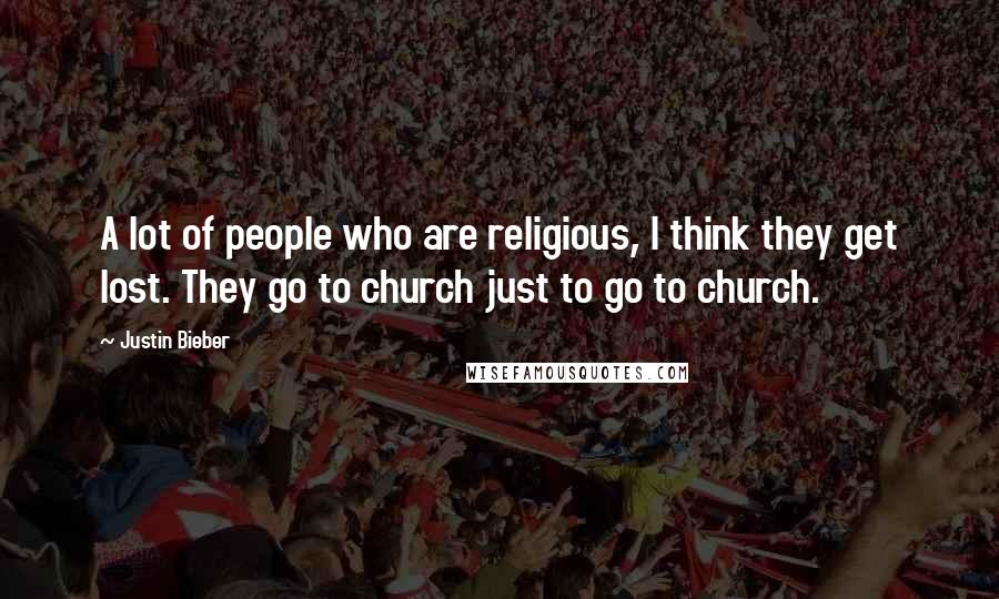 Justin Bieber Quotes: A lot of people who are religious, I think they get lost. They go to church just to go to church.