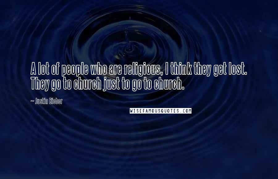 Justin Bieber Quotes: A lot of people who are religious, I think they get lost. They go to church just to go to church.