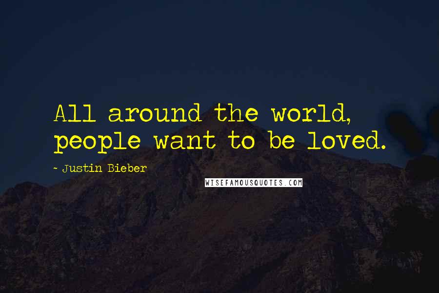 Justin Bieber Quotes: All around the world, people want to be loved.