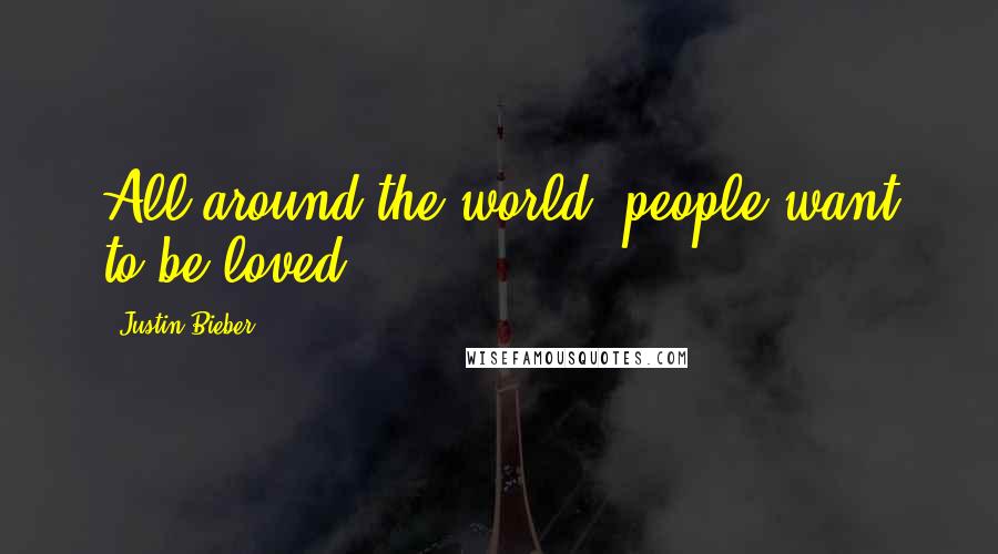 Justin Bieber Quotes: All around the world, people want to be loved.