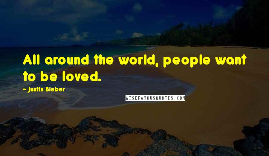 Justin Bieber Quotes: All around the world, people want to be loved.