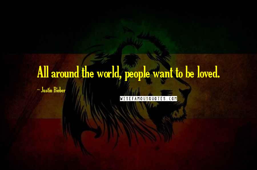 Justin Bieber Quotes: All around the world, people want to be loved.