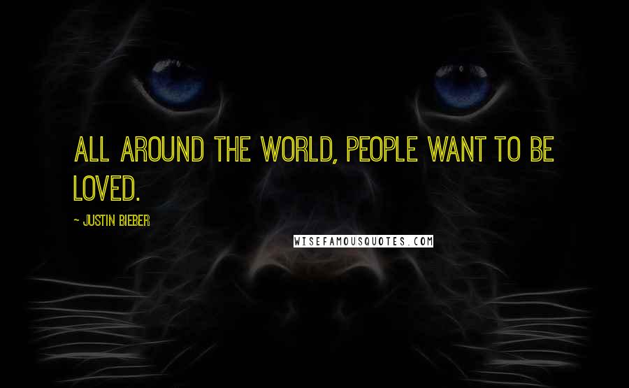 Justin Bieber Quotes: All around the world, people want to be loved.