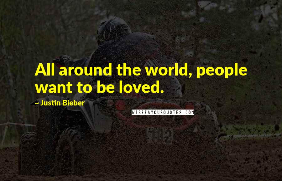 Justin Bieber Quotes: All around the world, people want to be loved.