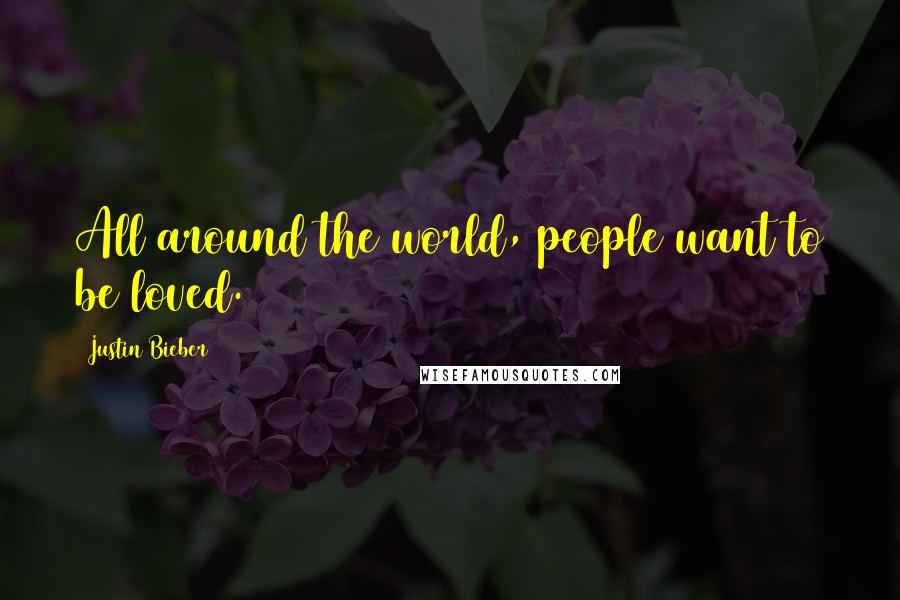 Justin Bieber Quotes: All around the world, people want to be loved.