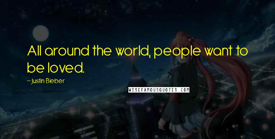 Justin Bieber Quotes: All around the world, people want to be loved.