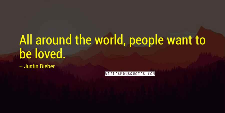 Justin Bieber Quotes: All around the world, people want to be loved.