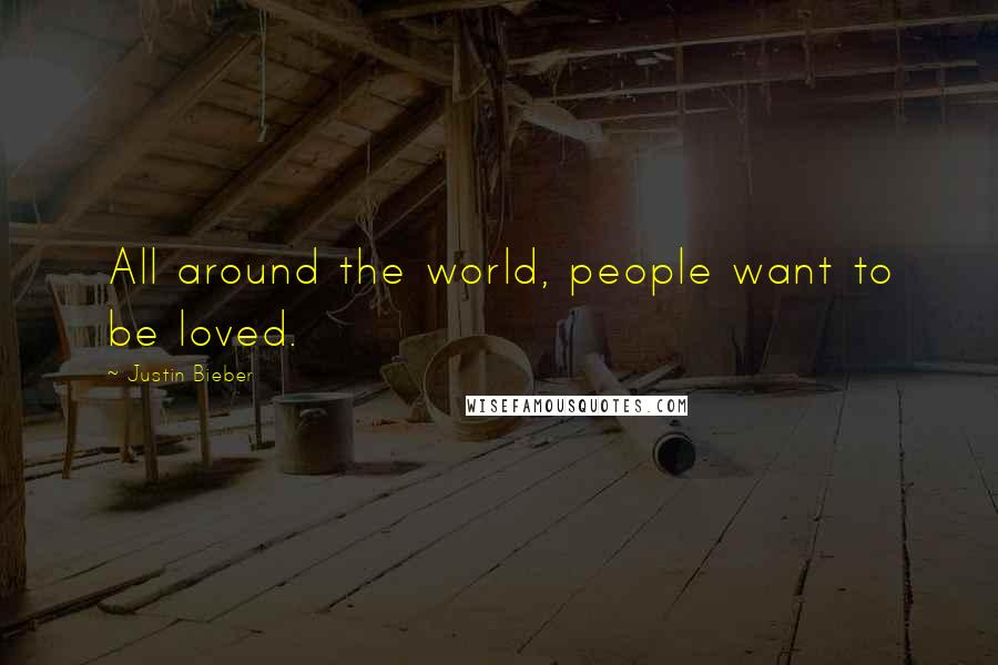 Justin Bieber Quotes: All around the world, people want to be loved.