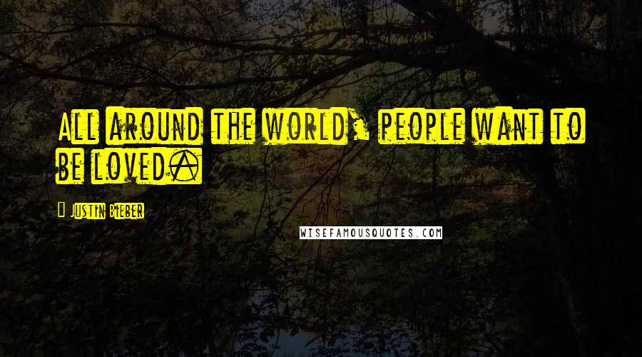 Justin Bieber Quotes: All around the world, people want to be loved.