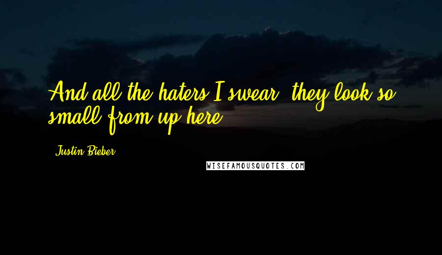 Justin Bieber Quotes: And all the haters I swear, they look so small from up here.