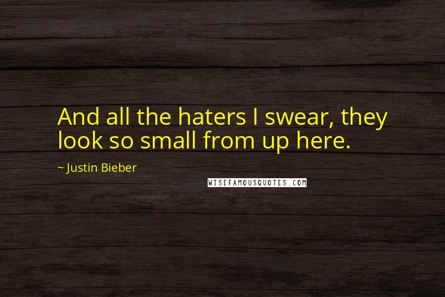 Justin Bieber Quotes: And all the haters I swear, they look so small from up here.