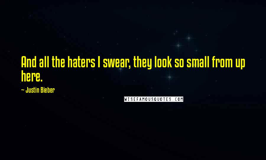 Justin Bieber Quotes: And all the haters I swear, they look so small from up here.