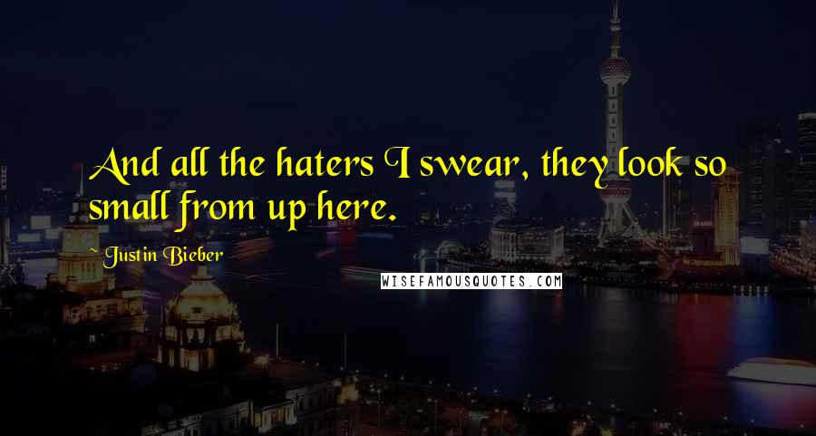 Justin Bieber Quotes: And all the haters I swear, they look so small from up here.