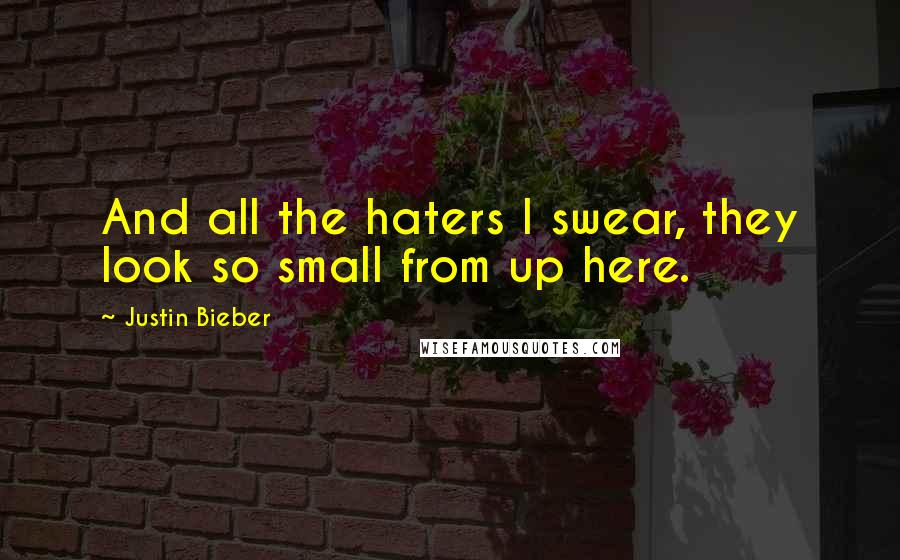 Justin Bieber Quotes: And all the haters I swear, they look so small from up here.