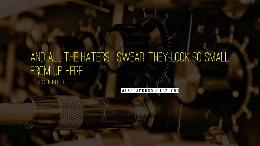 Justin Bieber Quotes: And all the haters I swear, they look so small from up here.