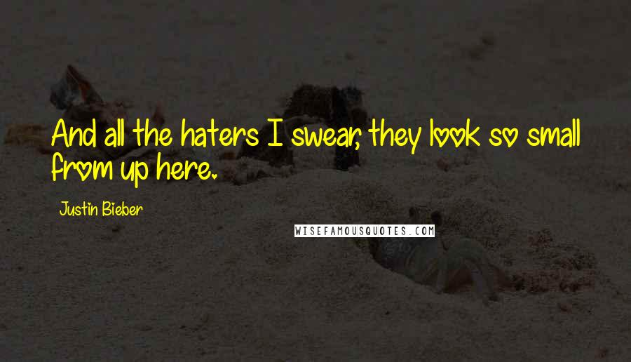 Justin Bieber Quotes: And all the haters I swear, they look so small from up here.