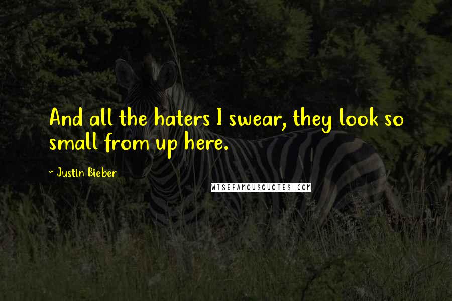 Justin Bieber Quotes: And all the haters I swear, they look so small from up here.