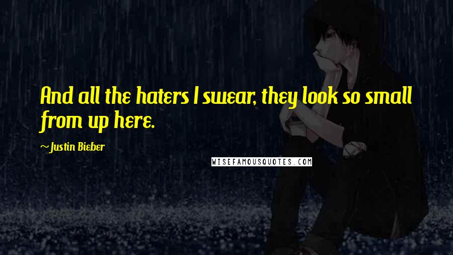 Justin Bieber Quotes: And all the haters I swear, they look so small from up here.