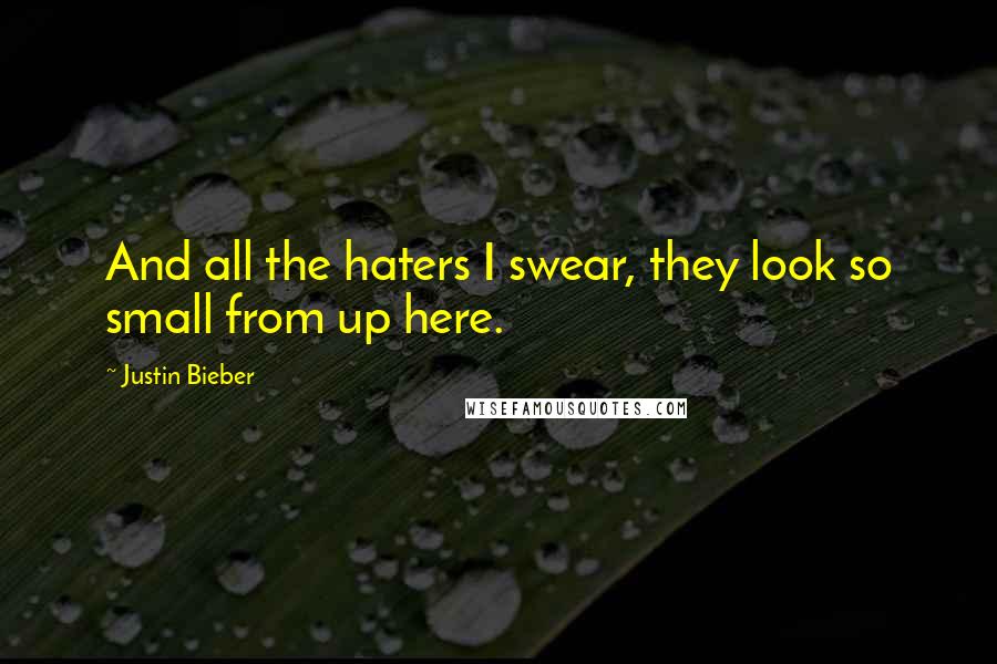 Justin Bieber Quotes: And all the haters I swear, they look so small from up here.