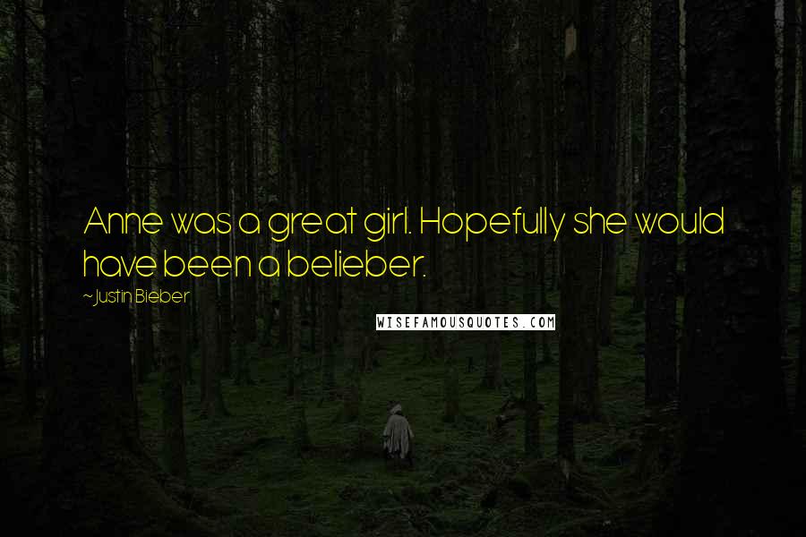 Justin Bieber Quotes: Anne was a great girl. Hopefully she would have been a belieber.