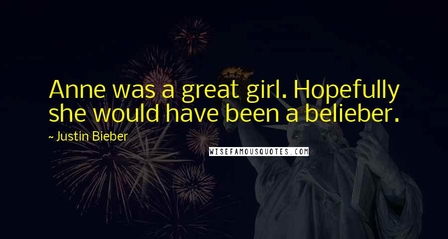Justin Bieber Quotes: Anne was a great girl. Hopefully she would have been a belieber.
