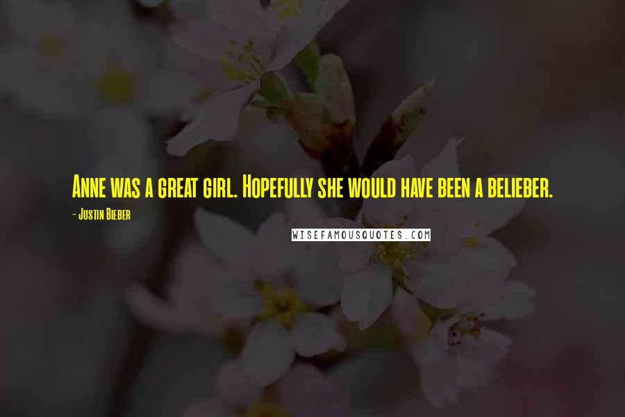 Justin Bieber Quotes: Anne was a great girl. Hopefully she would have been a belieber.