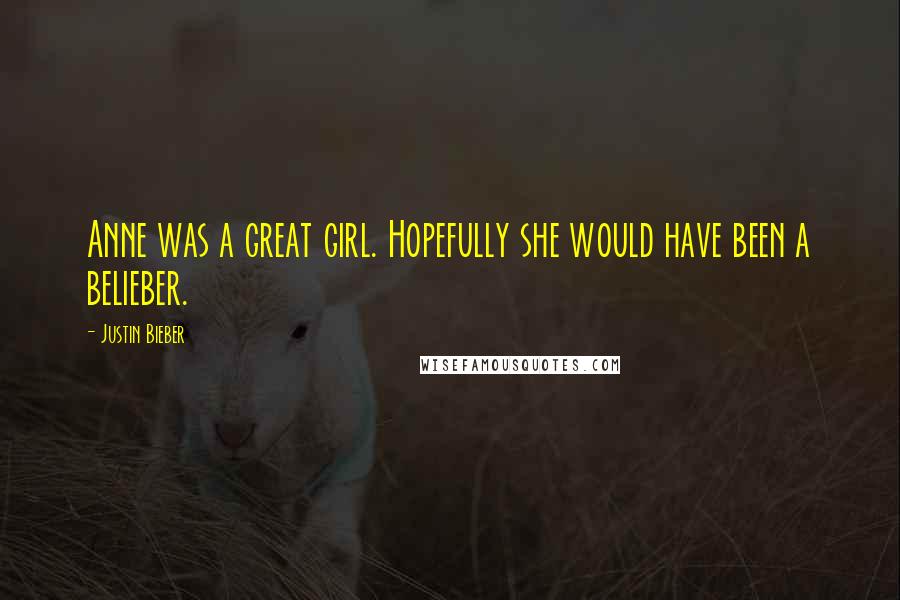 Justin Bieber Quotes: Anne was a great girl. Hopefully she would have been a belieber.