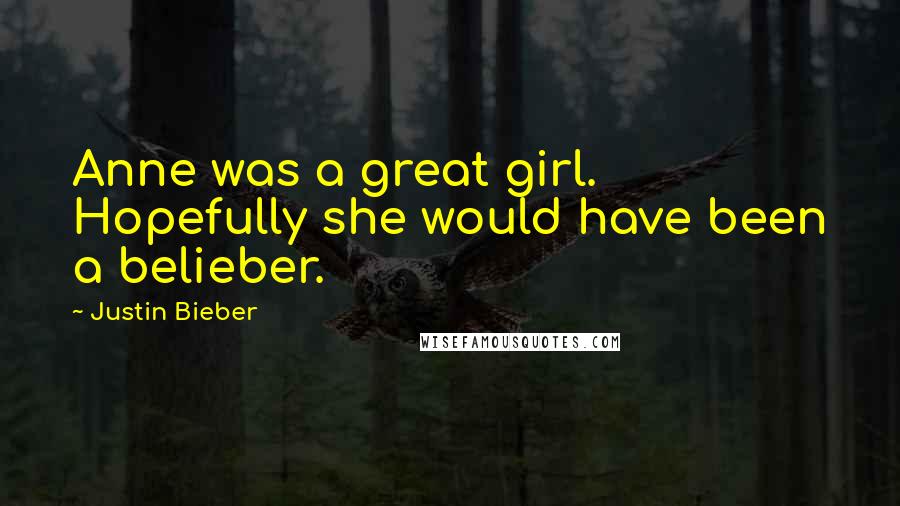 Justin Bieber Quotes: Anne was a great girl. Hopefully she would have been a belieber.