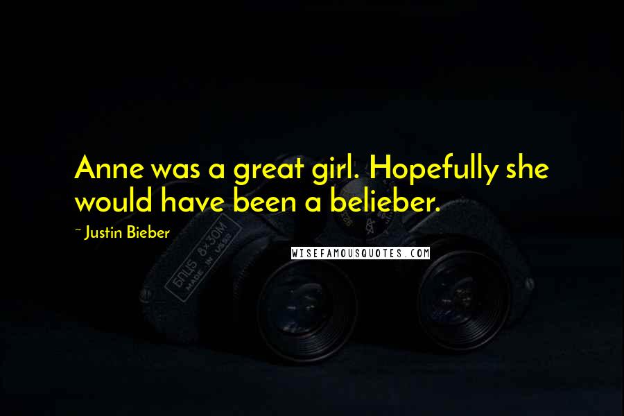 Justin Bieber Quotes: Anne was a great girl. Hopefully she would have been a belieber.