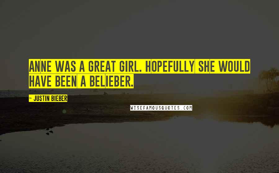 Justin Bieber Quotes: Anne was a great girl. Hopefully she would have been a belieber.