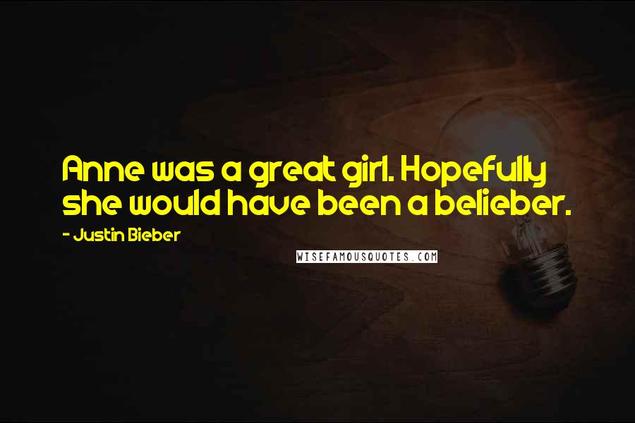 Justin Bieber Quotes: Anne was a great girl. Hopefully she would have been a belieber.