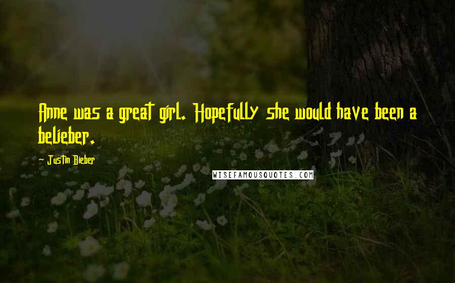 Justin Bieber Quotes: Anne was a great girl. Hopefully she would have been a belieber.