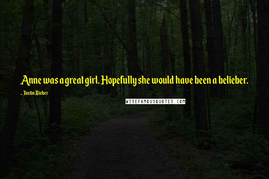 Justin Bieber Quotes: Anne was a great girl. Hopefully she would have been a belieber.