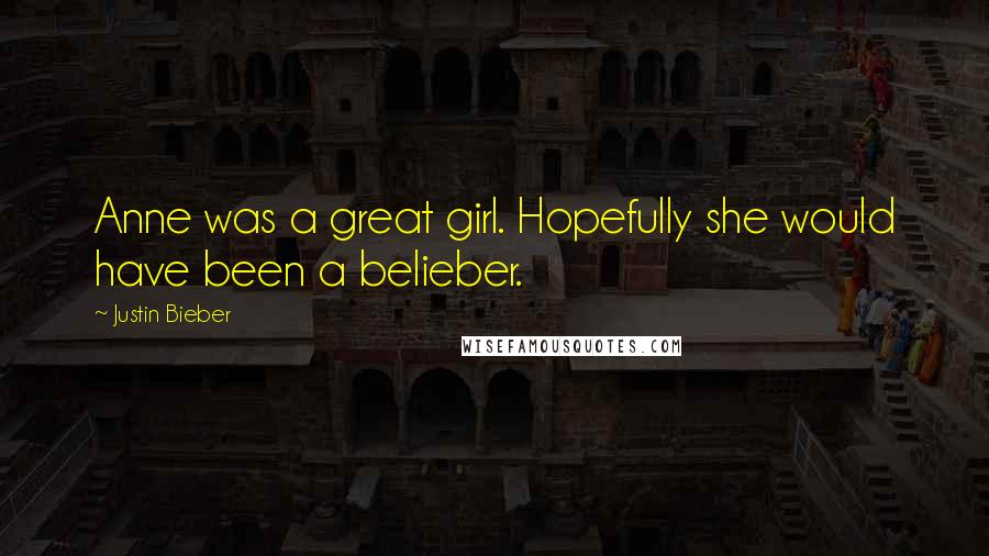 Justin Bieber Quotes: Anne was a great girl. Hopefully she would have been a belieber.