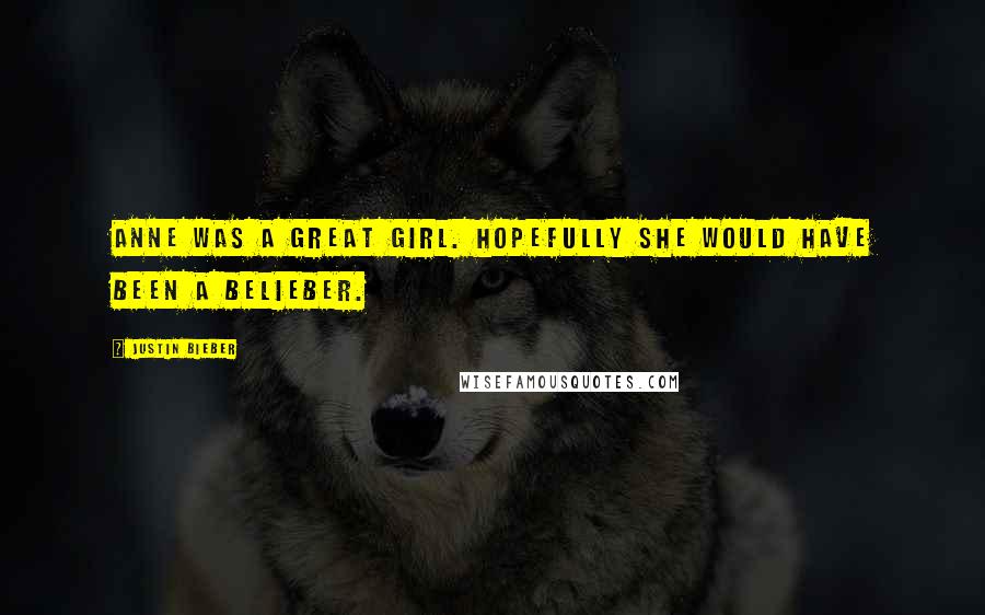 Justin Bieber Quotes: Anne was a great girl. Hopefully she would have been a belieber.