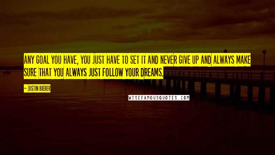 Justin Bieber Quotes: Any goal you have, you just have to set it and never give up and always make sure that you always just follow your dreams.
