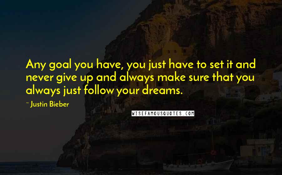 Justin Bieber Quotes: Any goal you have, you just have to set it and never give up and always make sure that you always just follow your dreams.