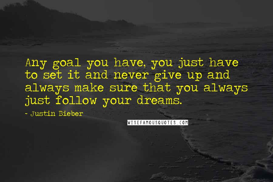 Justin Bieber Quotes: Any goal you have, you just have to set it and never give up and always make sure that you always just follow your dreams.