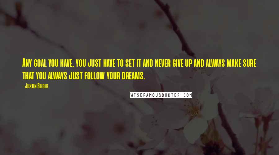 Justin Bieber Quotes: Any goal you have, you just have to set it and never give up and always make sure that you always just follow your dreams.