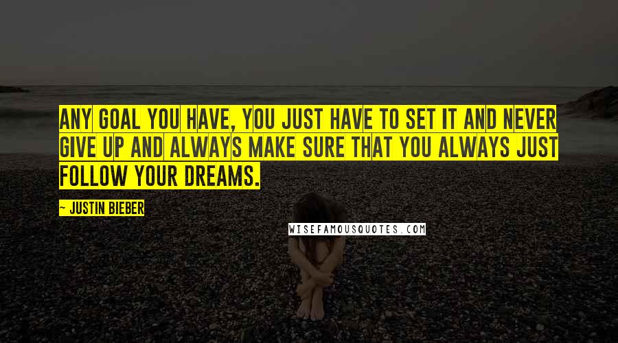 Justin Bieber Quotes: Any goal you have, you just have to set it and never give up and always make sure that you always just follow your dreams.