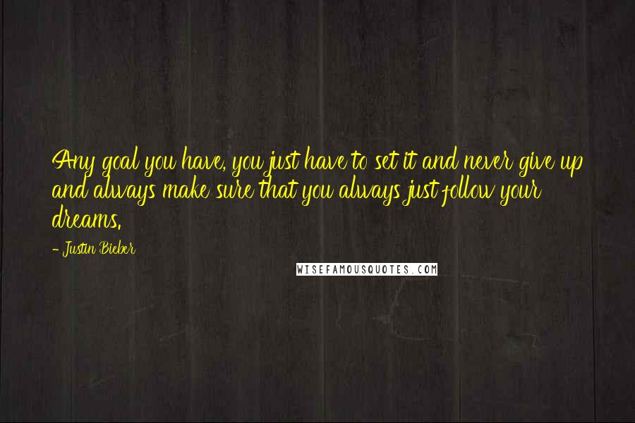 Justin Bieber Quotes: Any goal you have, you just have to set it and never give up and always make sure that you always just follow your dreams.