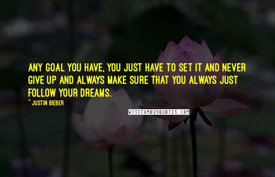 Justin Bieber Quotes: Any goal you have, you just have to set it and never give up and always make sure that you always just follow your dreams.