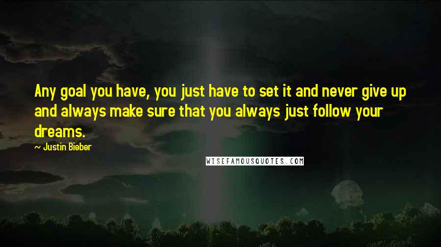 Justin Bieber Quotes: Any goal you have, you just have to set it and never give up and always make sure that you always just follow your dreams.