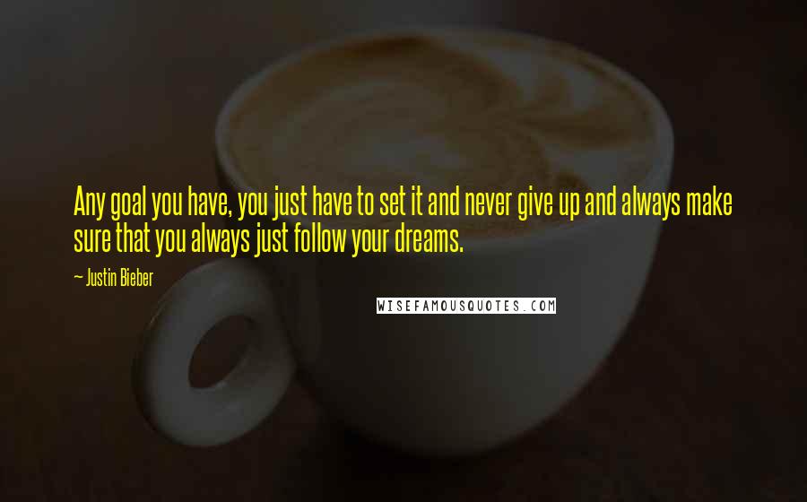 Justin Bieber Quotes: Any goal you have, you just have to set it and never give up and always make sure that you always just follow your dreams.