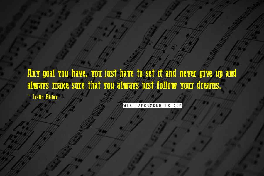 Justin Bieber Quotes: Any goal you have, you just have to set it and never give up and always make sure that you always just follow your dreams.