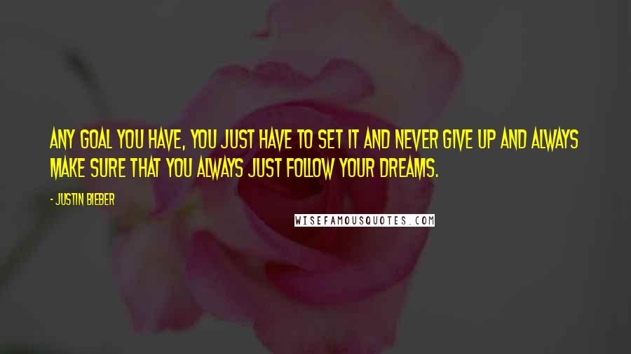 Justin Bieber Quotes: Any goal you have, you just have to set it and never give up and always make sure that you always just follow your dreams.