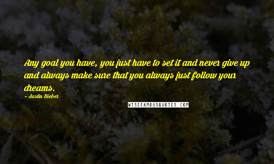 Justin Bieber Quotes: Any goal you have, you just have to set it and never give up and always make sure that you always just follow your dreams.