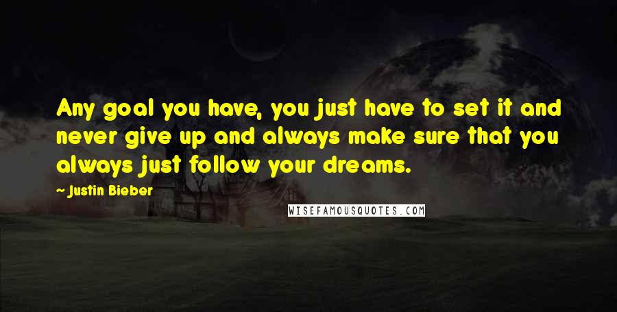 Justin Bieber Quotes: Any goal you have, you just have to set it and never give up and always make sure that you always just follow your dreams.